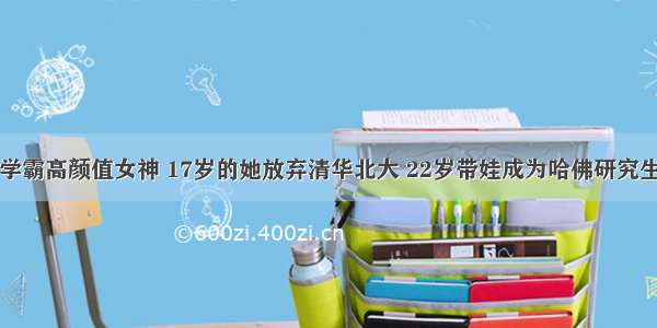 学霸高颜值女神 17岁的她放弃清华北大 22岁带娃成为哈佛研究生