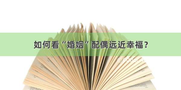 如何看“婚姻”配偶远近幸福？