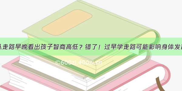 从走路早晚看出孩子智商高低？错了！过早学走路可能影响身体发育