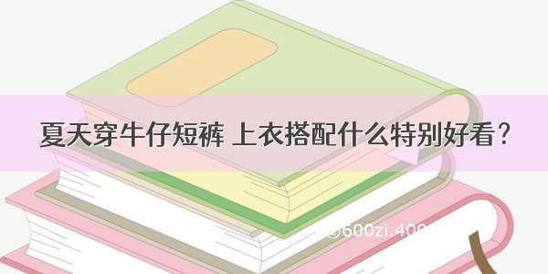 夏天穿牛仔短裤 上衣搭配什么特别好看？