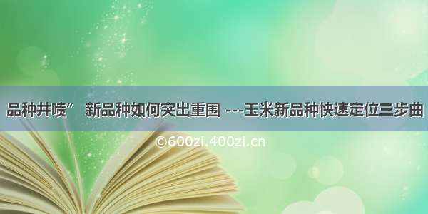 品种井喷” 新品种如何突出重围 ---玉米新品种快速定位三步曲