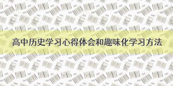 高中历史学习心得体会和趣味化学习方法