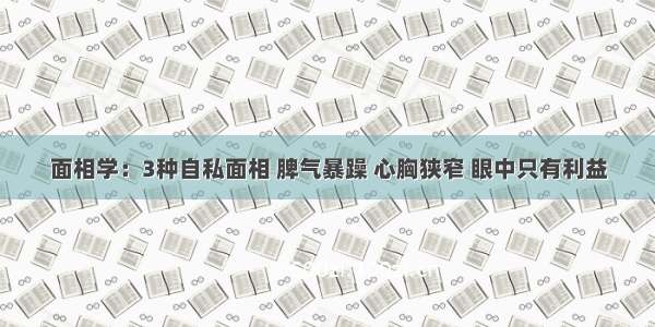 面相学：3种自私面相 脾气暴躁 心胸狭窄 眼中只有利益