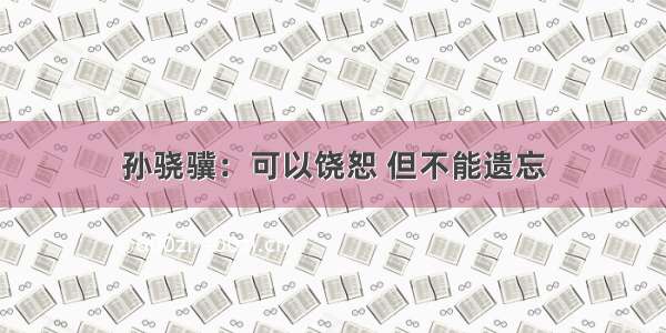 孙骁骥：可以饶恕 但不能遗忘