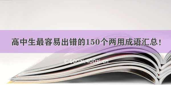 高中生最容易出错的150个两用成语汇总！