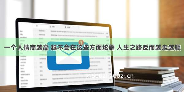 一个人情商越高 越不会在这些方面炫耀 人生之路反而越走越顺