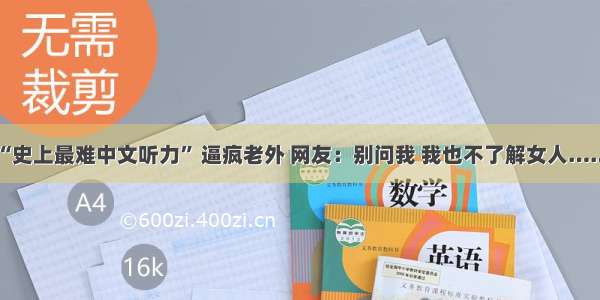 “史上最难中文听力” 逼疯老外 网友：别问我 我也不了解女人……