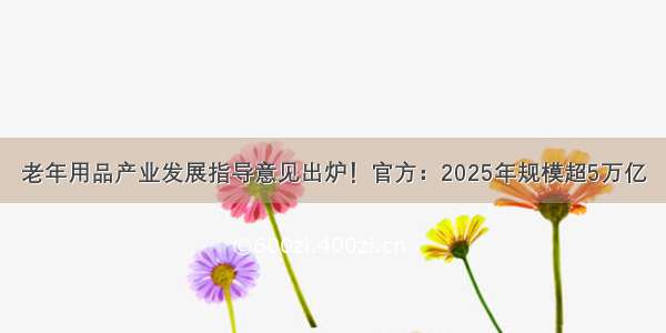 老年用品产业发展指导意见出炉！官方：2025年规模超5万亿