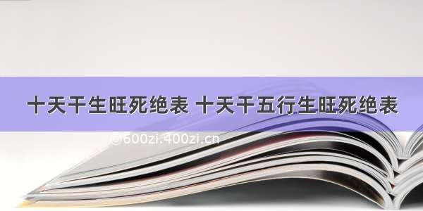 十天干生旺死绝表 十天干五行生旺死绝表