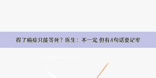 得了癌症只能等死？医生：不一定 但有4句话要记牢