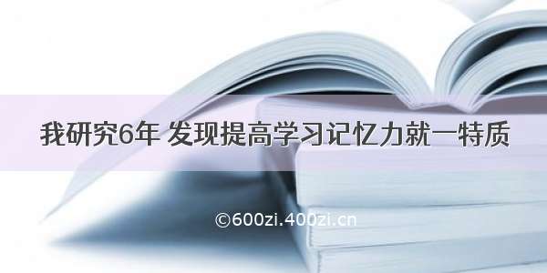 我研究6年 发现提高学习记忆力就一特质