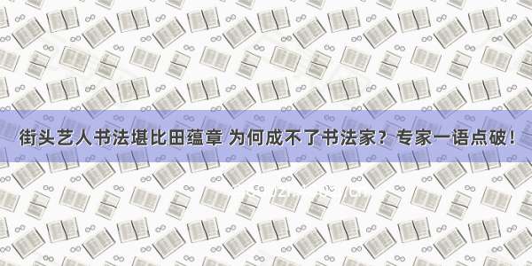 街头艺人书法堪比田蕴章 为何成不了书法家？专家一语点破！