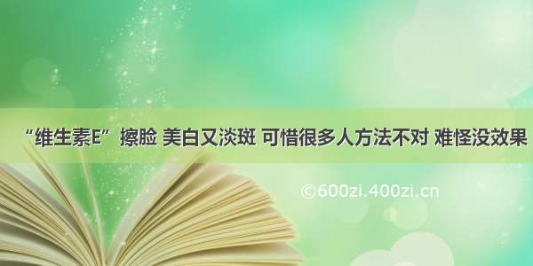 “维生素E”擦脸 美白又淡斑 可惜很多人方法不对 难怪没效果