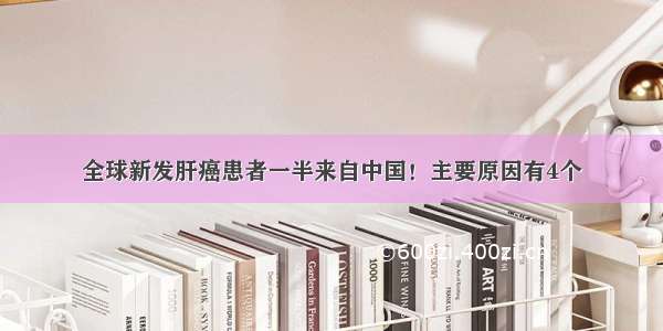 全球新发肝癌患者一半来自中国！主要原因有4个