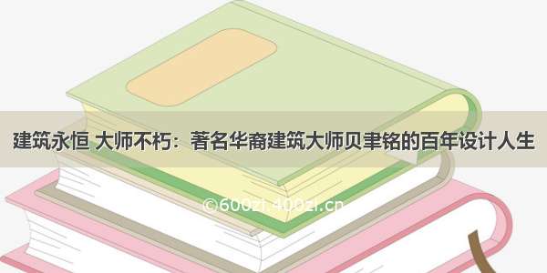 建筑永恒 大师不朽：著名华裔建筑大师贝聿铭的百年设计人生