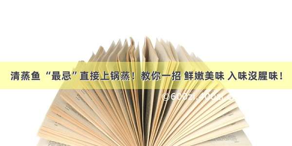 清蒸鱼 “最忌”直接上锅蒸！教你一招 鲜嫩美味 入味沒腥味！