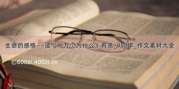 生命的感悟——读《十万个为什么》有感_950字_作文素材大全