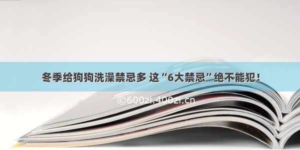 冬季给狗狗洗澡禁忌多 这“6大禁忌”绝不能犯！