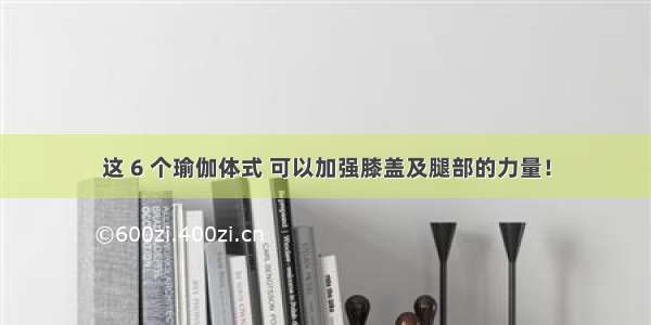 这 6 个瑜伽体式 可以加强膝盖及腿部的力量！