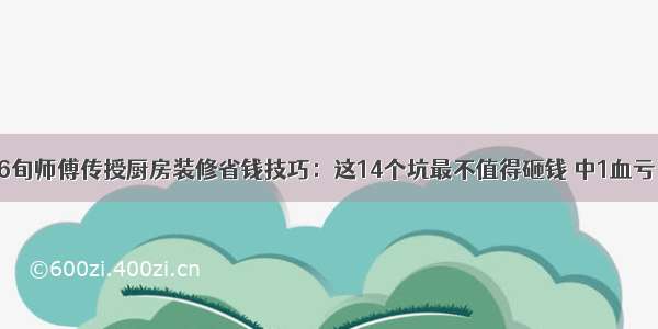 6旬师傅传授厨房装修省钱技巧：这14个坑最不值得砸钱 中1血亏！