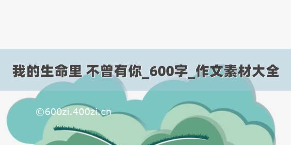 我的生命里 不曾有你_600字_作文素材大全