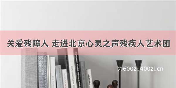 关爱残障人 走进北京心灵之声残疾人艺术团