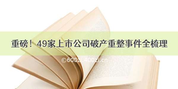 重磅！49家上市公司破产重整事件全梳理