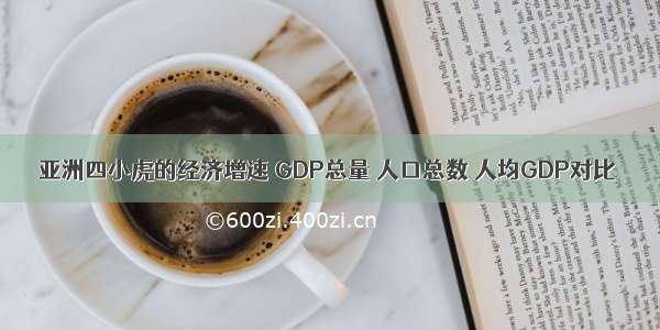 亚洲四小虎的经济增速 GDP总量 人口总数 人均GDP对比