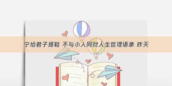 宁给君子提鞋 不与小人同财人生哲理语录 昨天