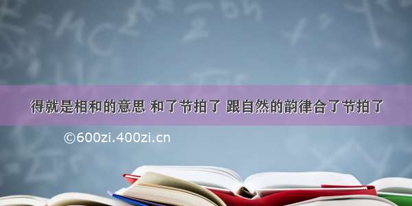 得就是相和的意思 和了节拍了 跟自然的韵律合了节拍了