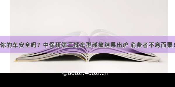 你的车安全吗？中保研第二批车型碰撞结果出炉 消费者不寒而栗！