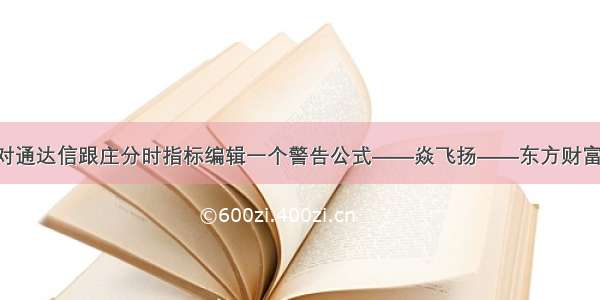 [转载]对通达信跟庄分时指标编辑一个警告公式——焱飞扬——东方财富网博客