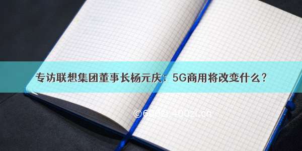 专访联想集团董事长杨元庆：5G商用将改变什么？