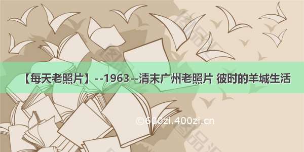 【每天老照片】--1963--清末广州老照片 彼时的羊城生活