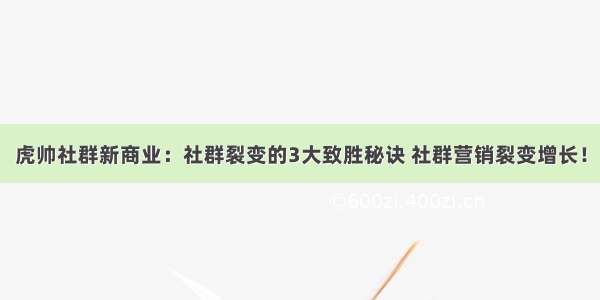 虎帅社群新商业：社群裂变的3大致胜秘诀 社群营销裂变增长！