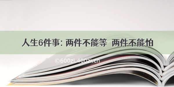 人生6件事: 两件不能等  两件不能怕