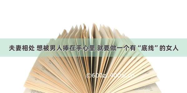 夫妻相处 想被男人捧在手心里 就要做一个有“底线”的女人