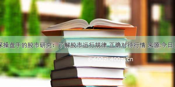 一位资深操盘手的股市研究：了解股市运行规律 正确对待行情 来源:今日头条市场