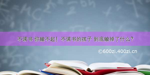 不读书 你输不起！不读书的孩子 到底输掉了什么？