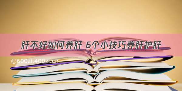 肝不好如何养肝 6个小技巧养肝护肝