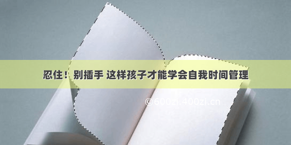 忍住！别插手 这样孩子才能学会自我时间管理