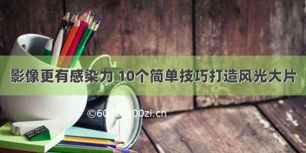 影像更有感染力 10个简单技巧打造风光大片