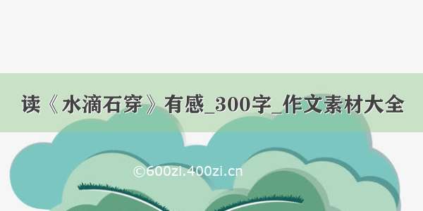 读《水滴石穿》有感_300字_作文素材大全