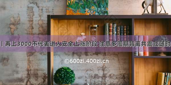 操盘丨再上3000不代表进入安全上涨阶段 注意多周期背离共震或随时出现！