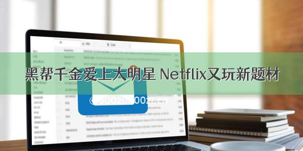 黑帮千金爱上大明星 Netflix又玩新题材