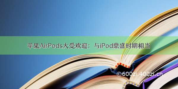 苹果AirPods大受欢迎：与iPod鼎盛时期相当