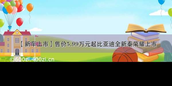 【新车上市】售价5.99万元起比亚迪全新秦荣耀上市