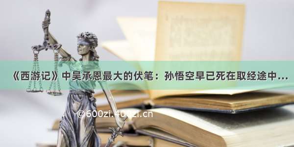 《西游记》中吴承恩最大的伏笔：孙悟空早已死在取经途中…