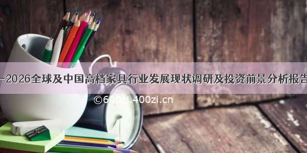 -2026全球及中国高档家具行业发展现状调研及投资前景分析报告