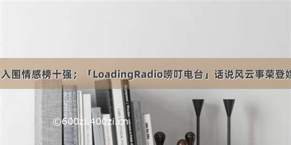 「南宫沐萱」入围情感榜十强；「LoadingRadio唠叮电台」话说风云事荣登娱乐榜|荔枝周榜